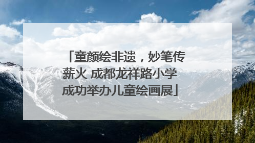 童颜绘非遗，妙笔传薪火 成都龙祥路小学成功举办儿童绘画展
