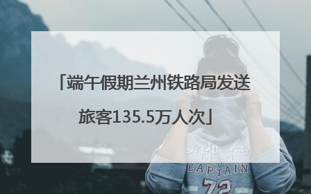 端午假期兰州铁路局发送旅客135.5万人次