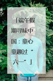端午假期寻味中国：童心童趣过“六一”