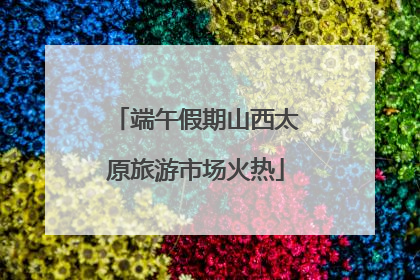 端午假期山西太原旅游市场火热