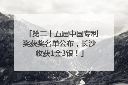 第二十五届中国专利奖获奖名单公布，长沙收获1金3银！