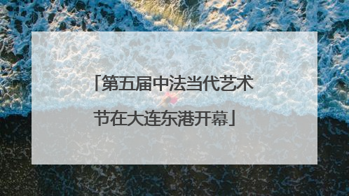 第五届中法当代艺术节在大连东港开幕