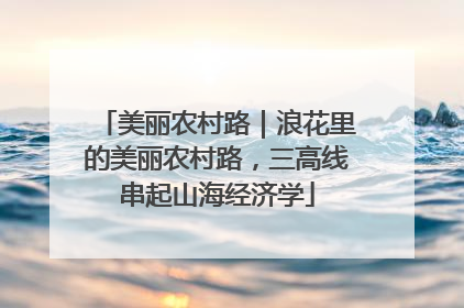美丽农村路｜浪花里的美丽农村路，三高线串起山海经济学