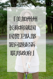 美加州州长称将就国民警卫队部署问题起诉联邦政府