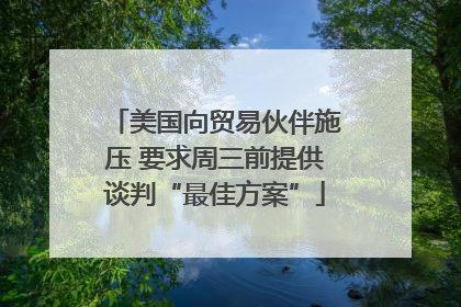美国向贸易伙伴施压 要求周三前提供谈判“最佳方案”