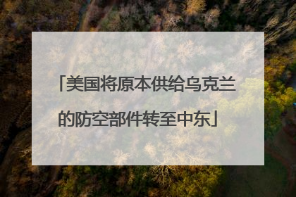 美国将原本供给乌克兰的防空部件转至中东