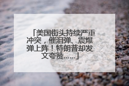 美国街头持续严重冲突，催泪弹、震爆弹上阵！特朗普却发文夸赞……