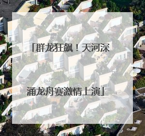 群龙狂飙！天河深涌龙舟赛激情上演