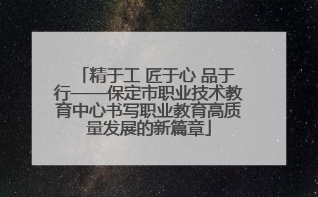 精于工 匠于心 品于行——保定市职业技术教育中心书写职业教育高质量发展的新篇章