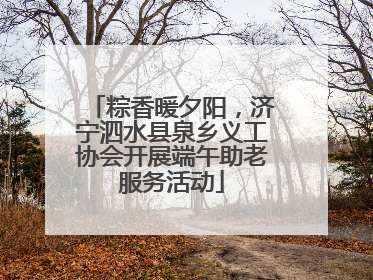 粽香暖夕阳，济宁泗水县泉乡义工协会开展端午助老服务活动