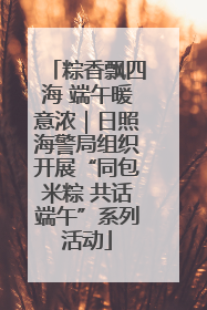 粽香飘四海 端午暖意浓｜日照海警局组织开展“同包米粽 共话端午”系列活动