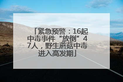 紧急预警：16起中毒事件“放倒”47人，野生蘑菇中毒进入高发期