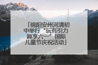 绵阳安州河清初中举行“玩有引力 趣享六一”国际儿童节庆祝活动