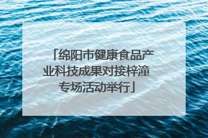 绵阳市健康食品产业科技成果对接梓潼专场活动举行