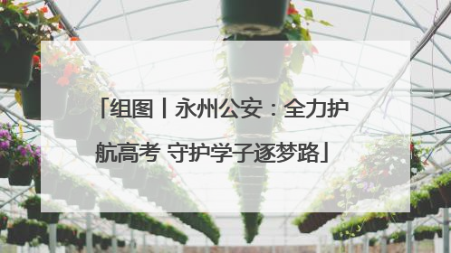 组图丨永州公安：全力护航高考 守护学子逐梦路