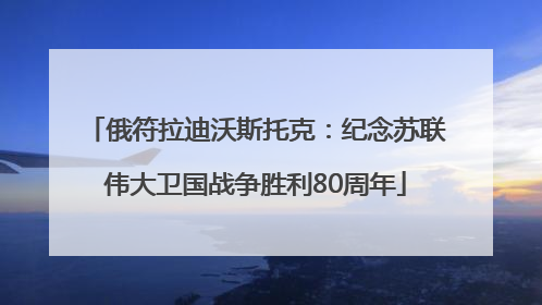 俄符拉迪沃斯托克：纪念苏联伟大卫国战争胜利80周年