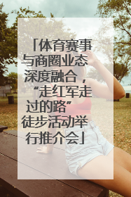 体育赛事与商圈业态深度融合，“走红军走过的路” 徒步活动举行推介会