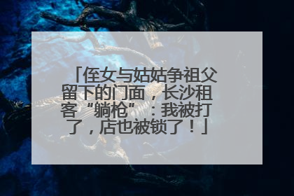 侄女与姑姑争祖父留下的门面，长沙租客“躺枪”：我被打了，店也被锁了！