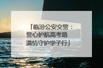 临汾公安交警：警心护航高考路 温情守护学子行