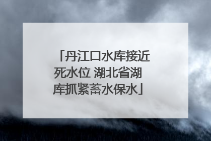 丹江口水库接近死水位 湖北省湖库抓紧蓄水保水