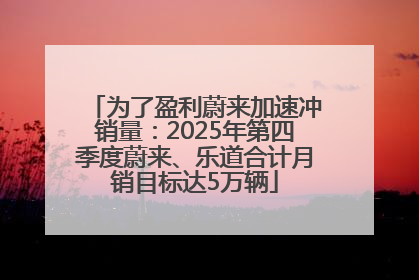 为了盈利蔚来加速冲销量：2025年第四季度蔚来、乐道合计月销目标达5万辆