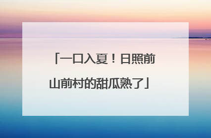 一口入夏！日照前山前村的甜瓜熟了