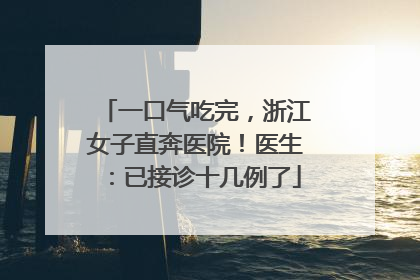 一口气吃完，浙江女子直奔医院！医生：已接诊十几例了
