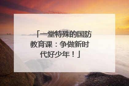一堂特殊的国防教育课：争做新时代好少年！