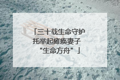 三十载生命守护 托举起瘫痪妻子“生命方舟”