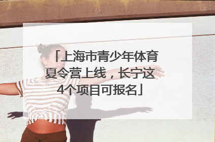 上海市青少年体育夏令营上线，长宁这4个项目可报名