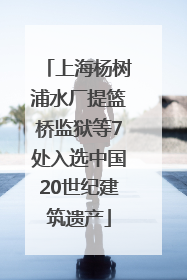 上海杨树浦水厂提篮桥监狱等7处入选中国20世纪建筑遗产