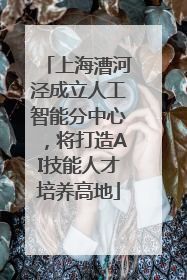 上海漕河泾成立人工智能分中心，将打造AI技能人才培养高地