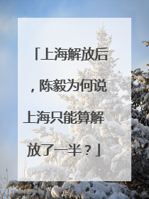 上海解放后，陈毅为何说上海只能算解放了一半？