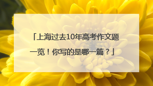 上海过去10年高考作文题一览！你写的是哪一篇？