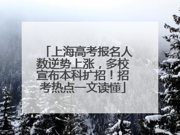 上海高考报名人数逆势上涨，多校宣布本科扩招！招考热点一文读懂