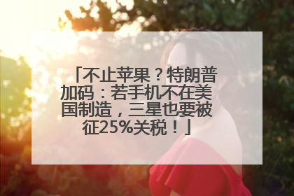 不止苹果？特朗普加码：若手机不在美国制造，三星也要被征25%关税！