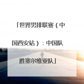 世界男排联赛（中国西安站）：中国队胜塞尔维亚队
