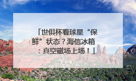 世俱杯看球星“保鲜”状态？海信冰箱：真空磁场上场！