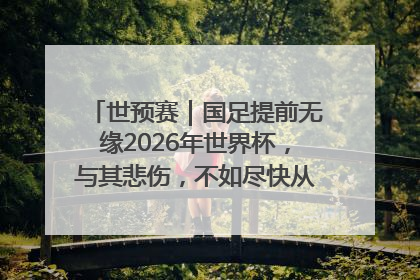 世预赛｜国足提前无缘2026年世界杯，与其悲伤，不如尽快从选帅开始重建