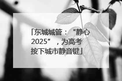 东城城管：“静心2025”，为高考按下城市静音键
