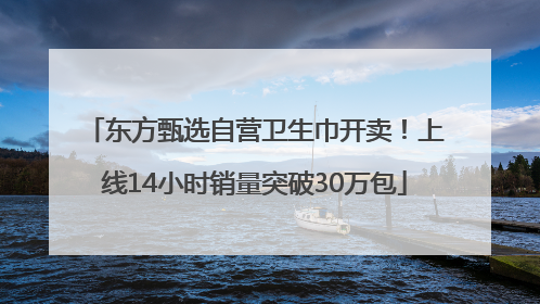 东方甄选自营卫生巾开卖！上线14小时销量突破30万包