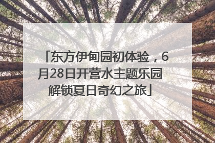 东方伊甸园初体验，6月28日开营水主题乐园解锁夏日奇幻之旅