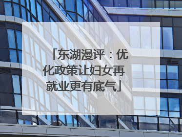 东湖漫评：优化政策让妇女再就业更有底气