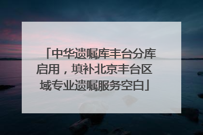 中华遗嘱库丰台分库启用，填补北京丰台区域专业遗嘱服务空白