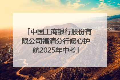 中国工商银行股份有限公司福清分行暖心护航2025年中考