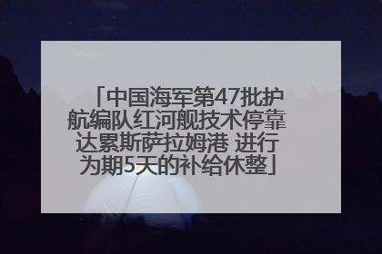 中国海军第47批护航编队红河舰技术停靠达累斯萨拉姆港 进行为期5天的补给休整
