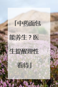 中药面包能养生？医生提醒理性看待