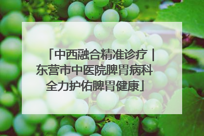 中西融合精准诊疗｜东营市中医院脾胃病科全力护佑脾胃健康