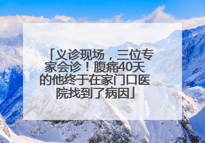 义诊现场，三位专家会诊！腹痛40天的他终于在家门口医院找到了病因