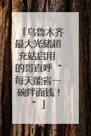 乌鲁木齐最大光储超充站启用 的哥直呼“每天能省一碗拌面钱！”
